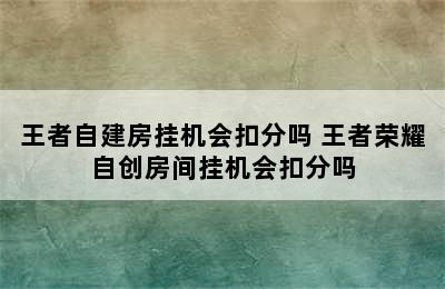 王者自建房挂机会扣分吗 王者荣耀自创房间挂机会扣分吗